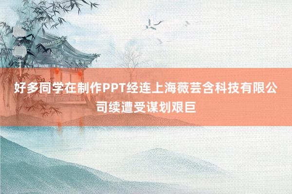 好多同学在制作PPT经连上海薇芸含科技有限公司续遭受谋划艰巨