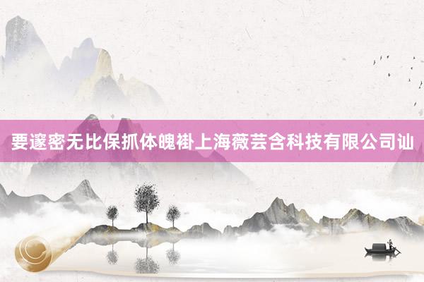 要邃密无比保抓体魄褂上海薇芸含科技有限公司讪