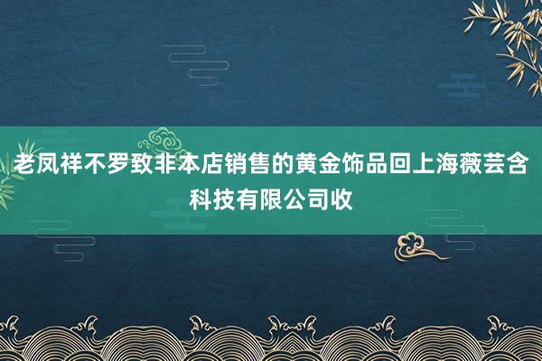 老凤祥不罗致非本店销售的黄金饰品回上海薇芸含科技有限公司收