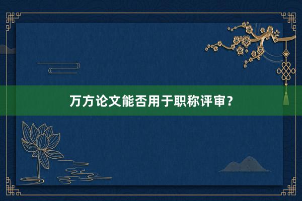 万方论文能否用于职称评审？