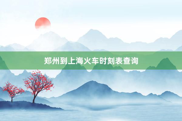 郑州到上海火车时刻表查询