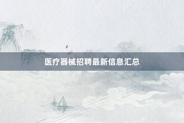医疗器械招聘最新信息汇总