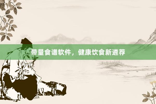 带量食谱软件,健康饮食新遴荐