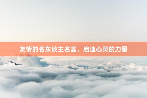 友情的名东谈主名言，启迪心灵的力量